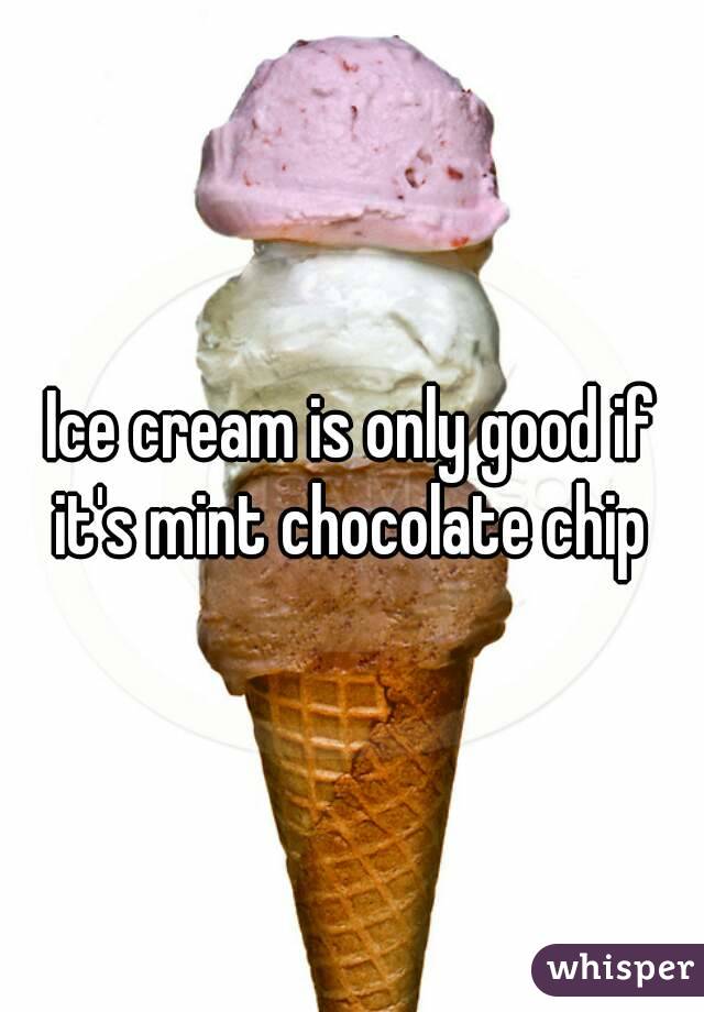 Ice cream is only good if it's mint chocolate chip 