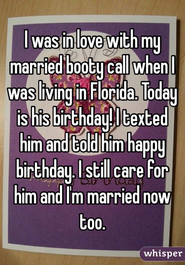 I was in love with my married booty call when I was living in Florida. Today is his birthday! I texted him and told him happy birthday. I still care for him and I'm married now too. 