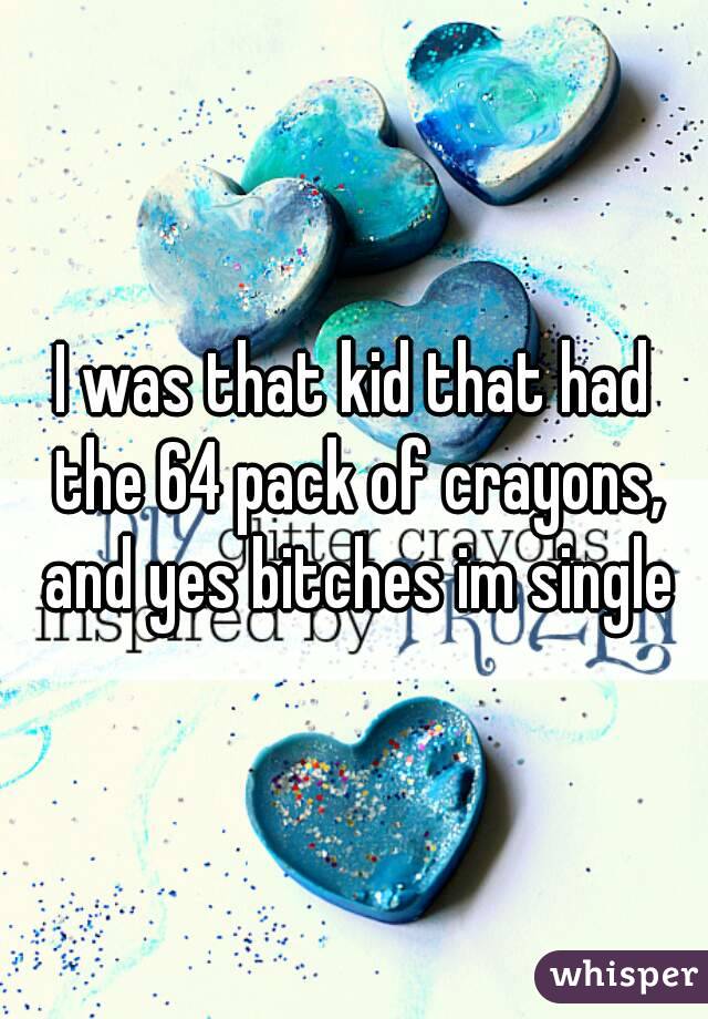 I was that kid that had the 64 pack of crayons, and yes bitches im single