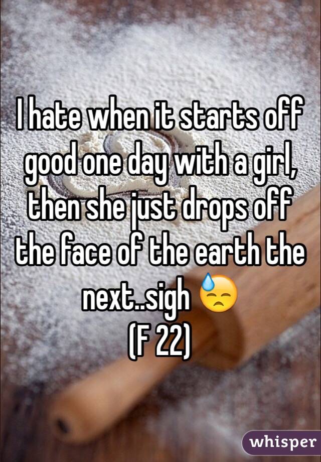 I hate when it starts off good one day with a girl, then she just drops off the face of the earth the next..sigh 😓 
(F 22)