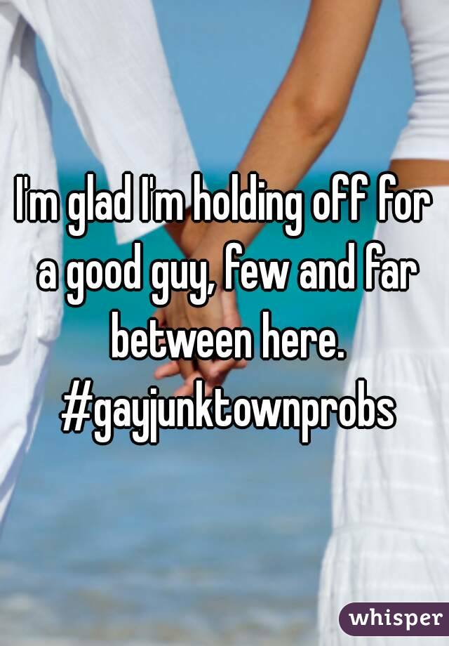 I'm glad I'm holding off for a good guy, few and far between here. #gayjunktownprobs