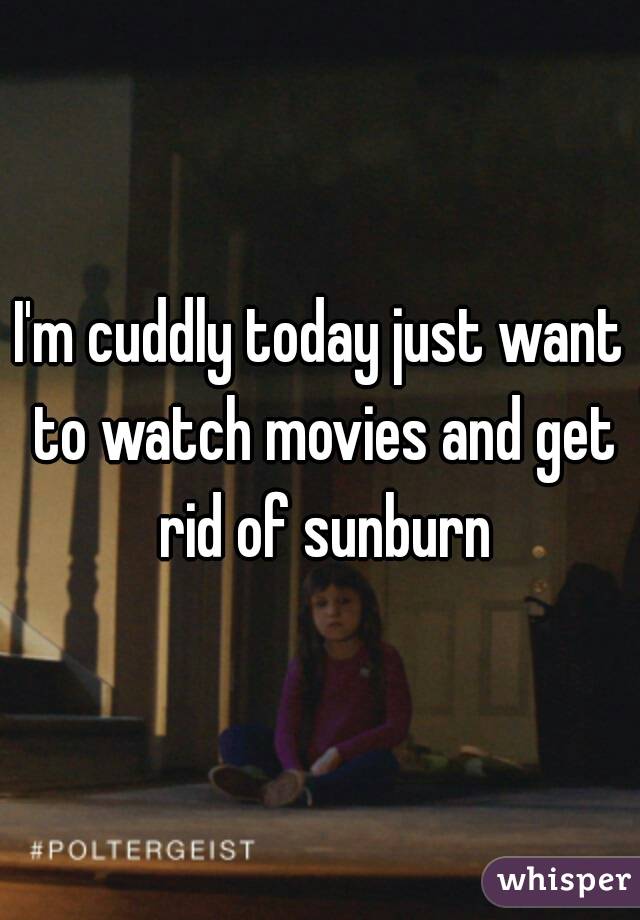I'm cuddly today just want to watch movies and get rid of sunburn