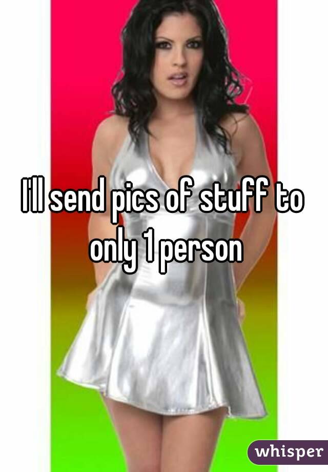 I'll send pics of stuff to only 1 person