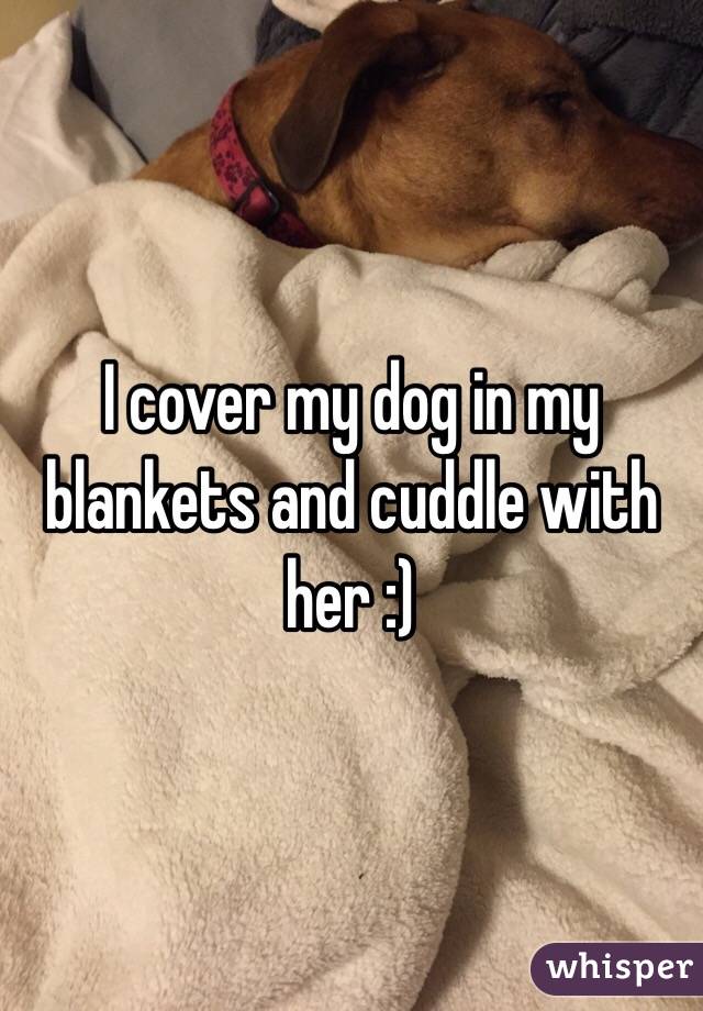 I cover my dog in my blankets and cuddle with her :) 