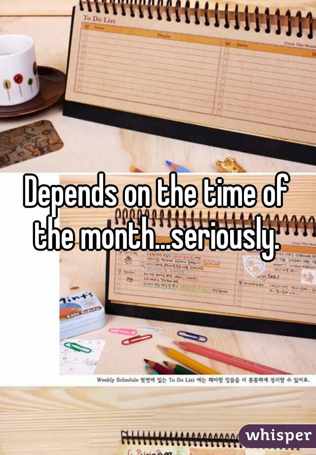 Depends on the time of the month...seriously. 