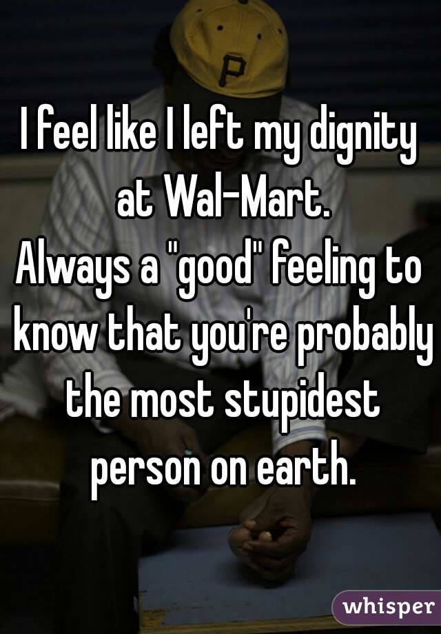 I feel like I left my dignity at Wal-Mart.
Always a "good" feeling to know that you're probably the most stupidest person on earth.