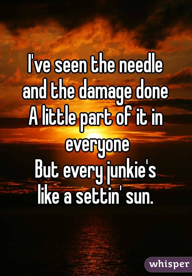 I've seen the needle
and the damage done
A little part of it in everyone
But every junkie's
like a settin' sun.
