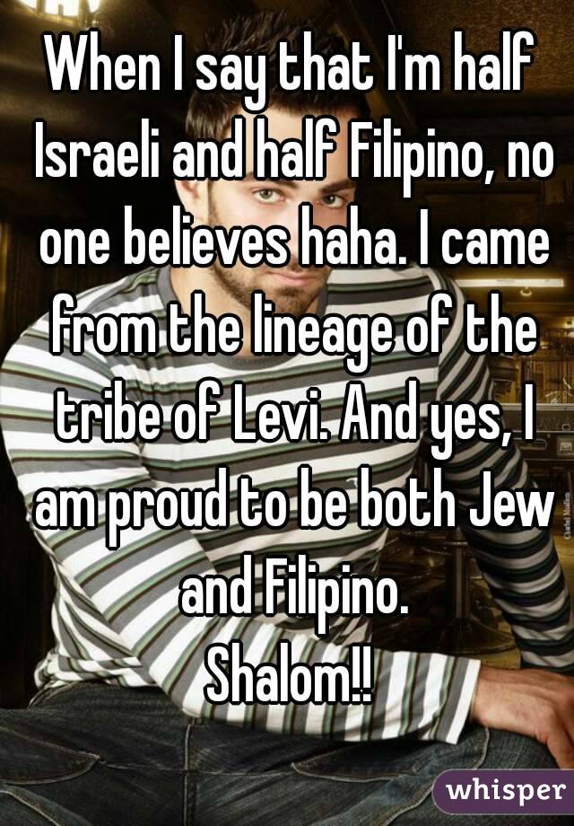 When I say that I'm half Israeli and half Filipino, no one believes haha. I came from the lineage of the tribe of Levi. And yes, I am proud to be both Jew and Filipino.
Shalom!!
