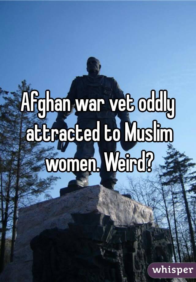 Afghan war vet oddly attracted to Muslim women. Weird?