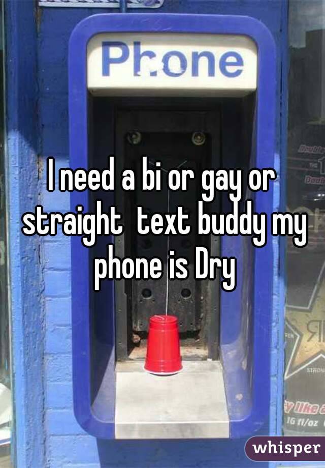 I need a bi or gay or straight  text buddy my phone is Dry