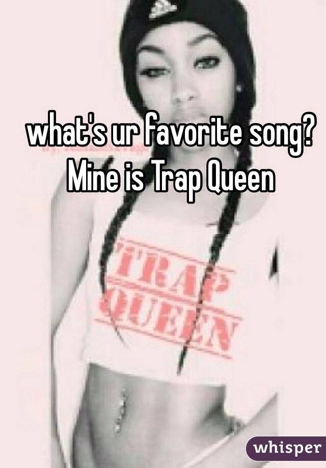 what's ur favorite song? 
Mine is Trap Queen 