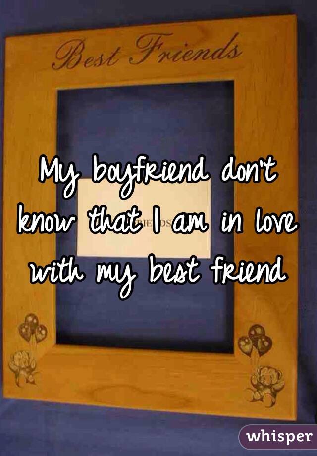 My boyfriend don't know that I am in love with my best friend 