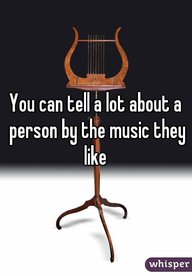 You can tell a lot about a person by the music they like 