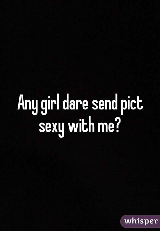 Any girl dare send pict sexy with me? 