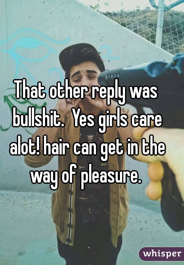 That other reply was bullshit.  Yes girls care alot! hair can get in the way of pleasure. 