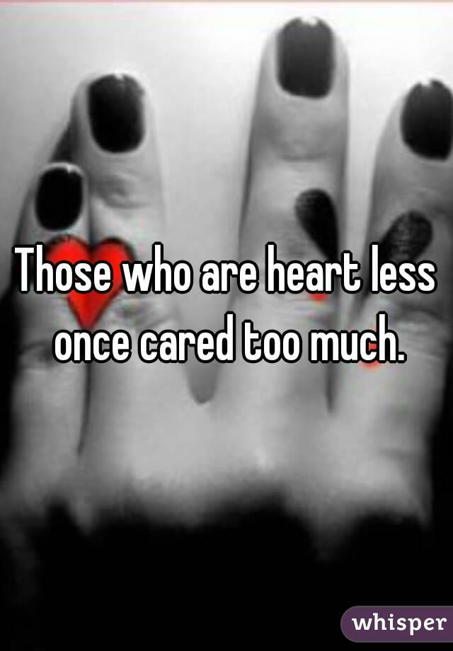 Those who are heart less once cared too much.