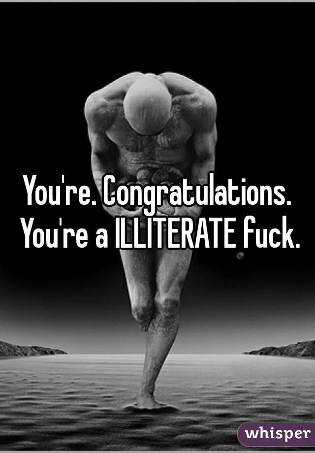 You're. Congratulations. You're a ILLITERATE fuck.