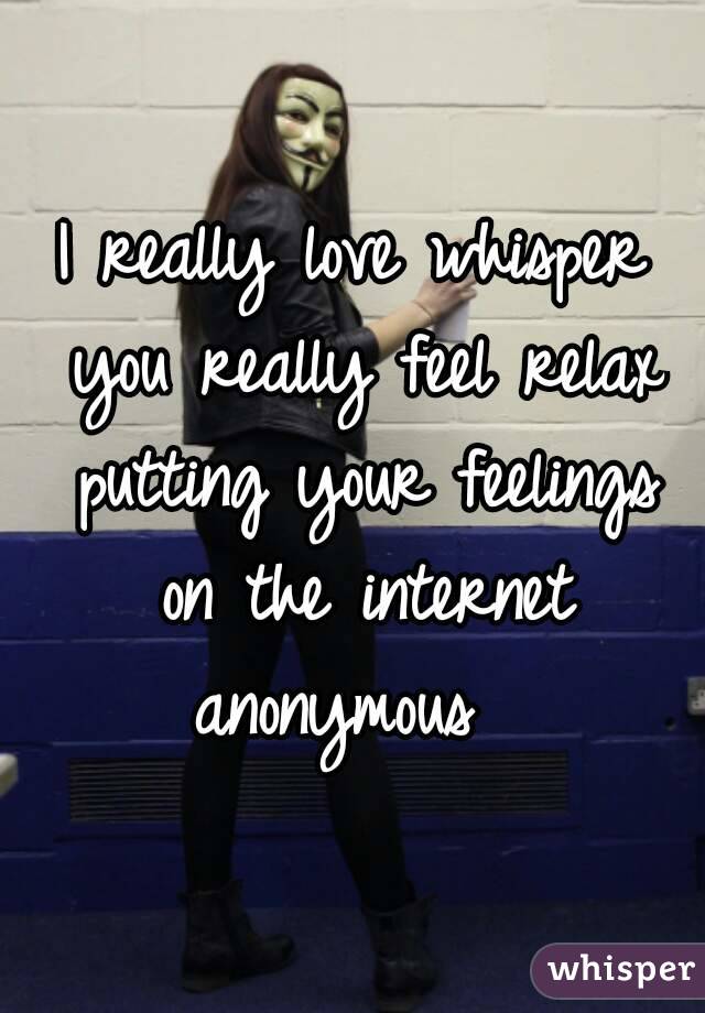 I really love whisper you really feel relax putting your feelings on the internet anonymous  