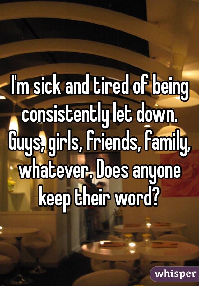 I'm sick and tired of being consistently let down. Guys, girls, friends, family, whatever. Does anyone keep their word?