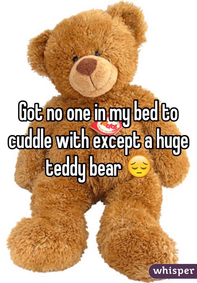 Got no one in my bed to cuddle with except a huge teddy bear 😔