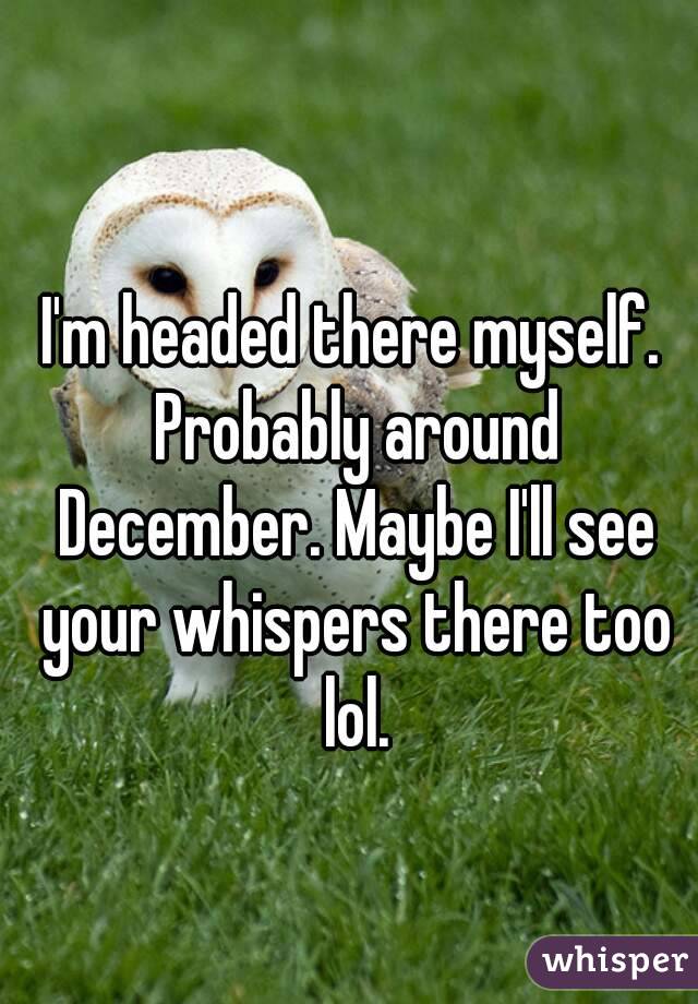 I'm headed there myself. Probably around December. Maybe I'll see your whispers there too lol.