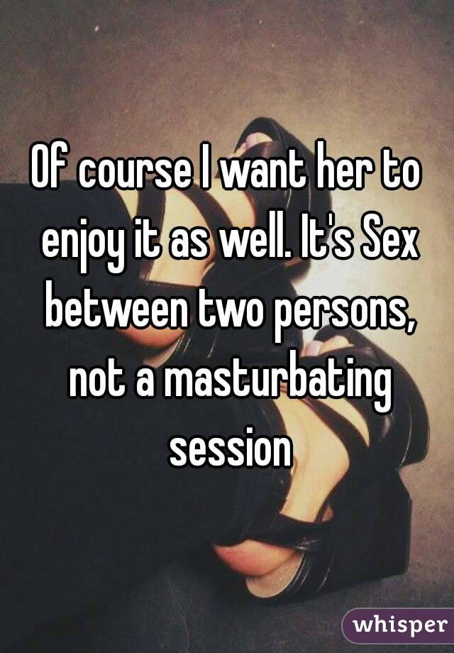 Of course I want her to enjoy it as well. It's Sex between two persons, not a masturbating session