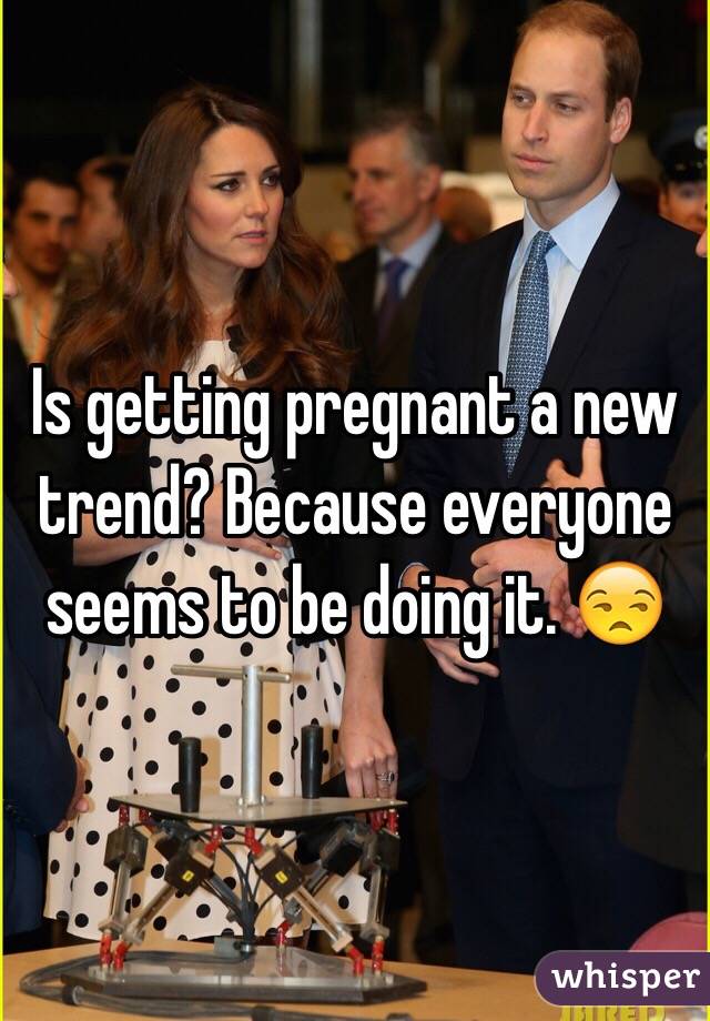Is getting pregnant a new trend? Because everyone seems to be doing it. 😒
