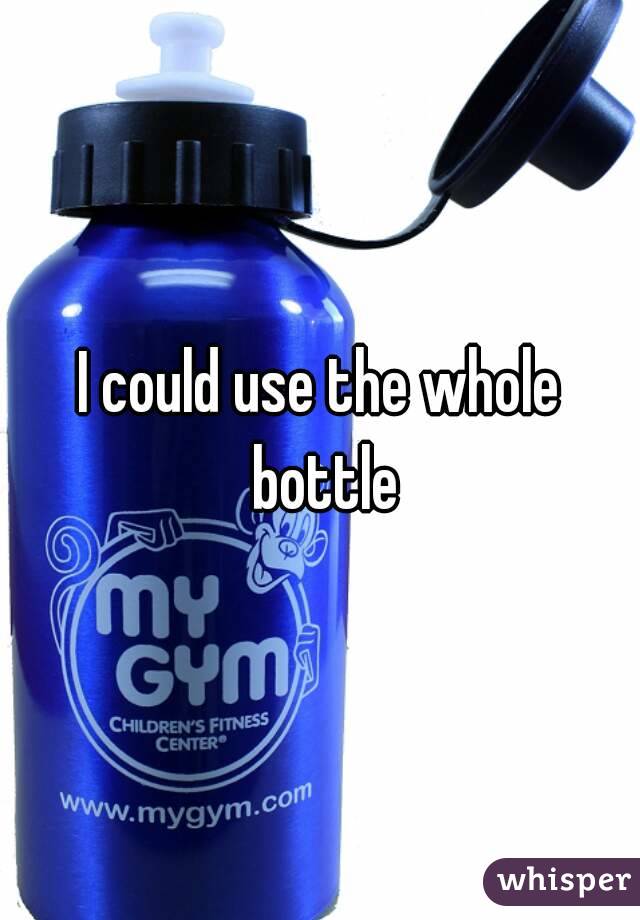 I could use the whole bottle