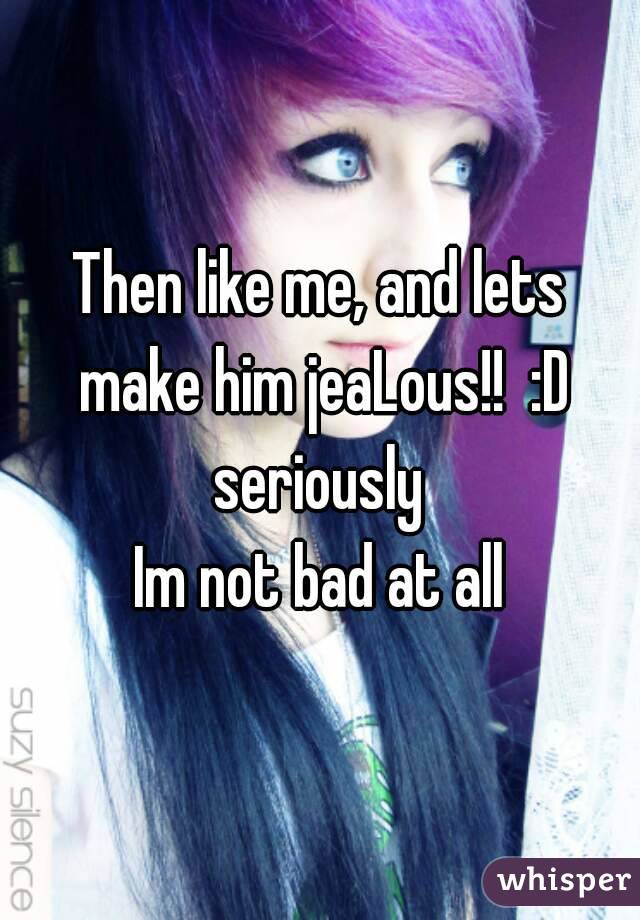 Then like me, and lets make him jeaLous!!  :D seriously 
Im not bad at all