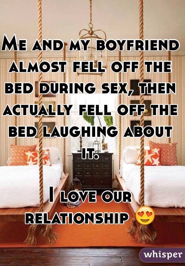 Me and my boyfriend almost fell off the bed during sex, then actually fell off the bed laughing about it. 

I love our relationship 😍