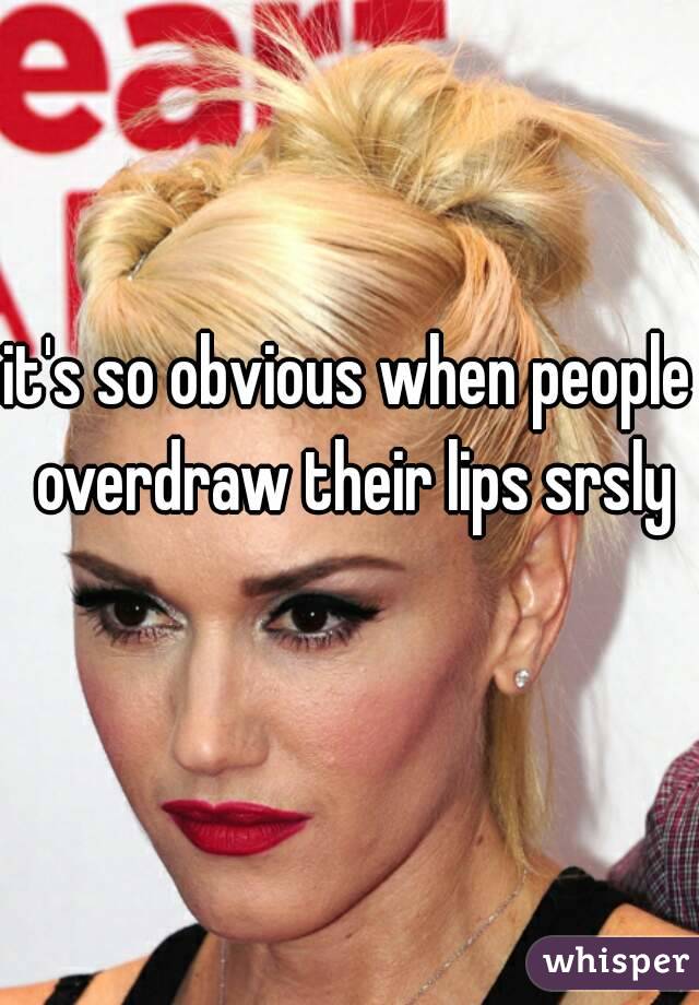 it's so obvious when people overdraw their lips srsly
