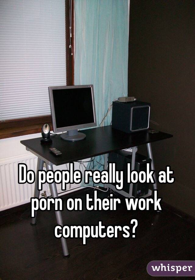 Do people really look at porn on their work computers? 