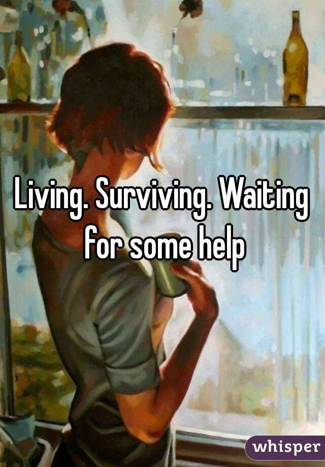 Living. Surviving. Waiting for some help