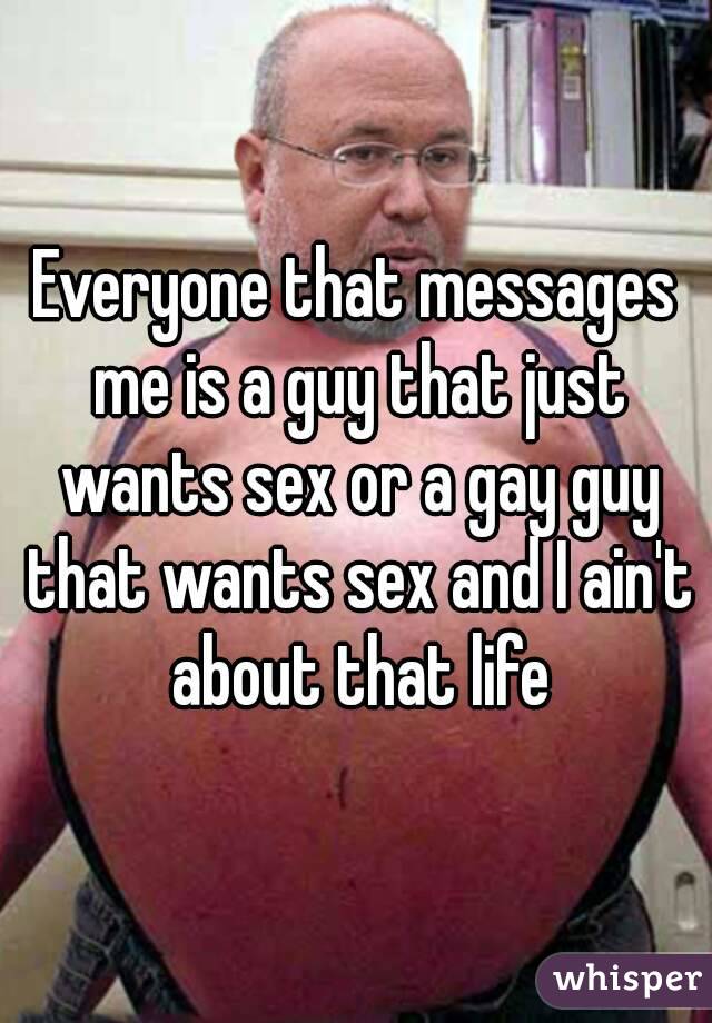 Everyone that messages me is a guy that just wants sex or a gay guy that wants sex and I ain't about that life