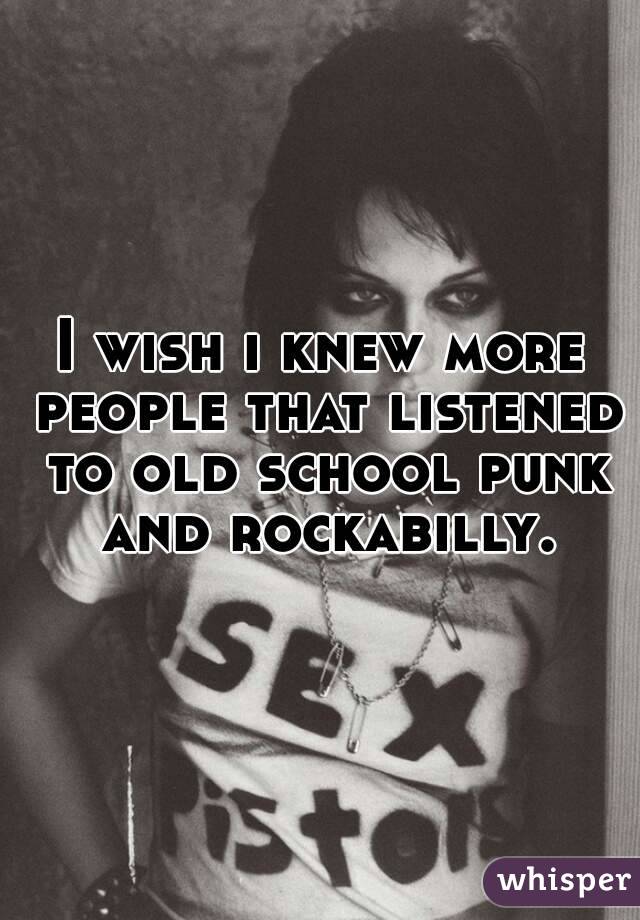I wish i knew more people that listened to old school punk and rockabilly.