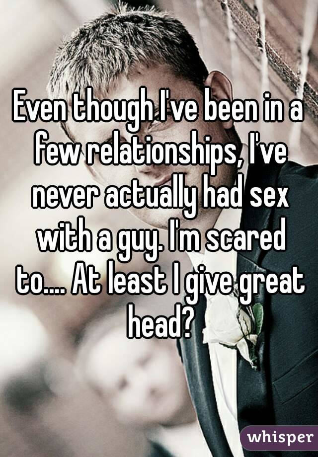Even though I've been in a few relationships, I've never actually had sex with a guy. I'm scared to.... At least I give great head?