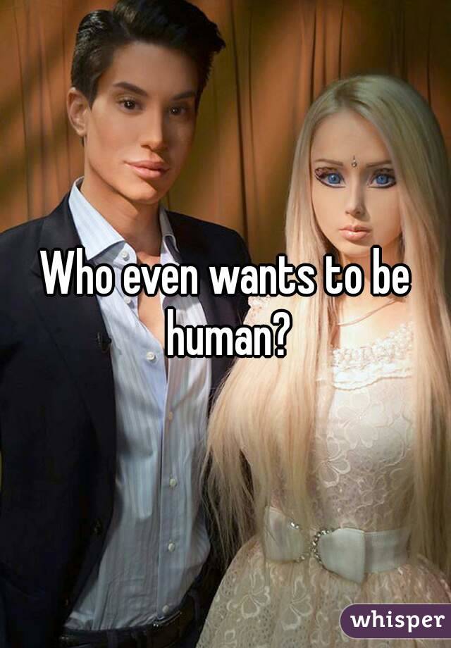 Who even wants to be human?