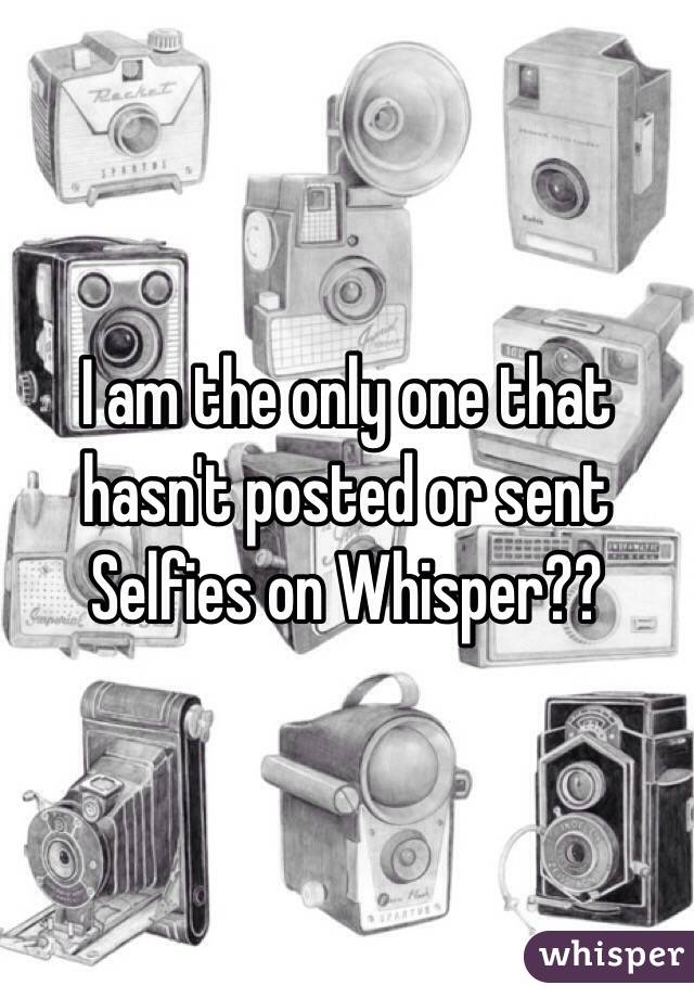 I am the only one that hasn't posted or sent Selfies on Whisper??