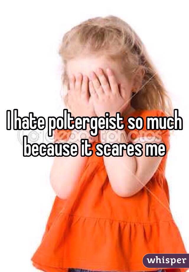 I hate poltergeist so much because it scares me
