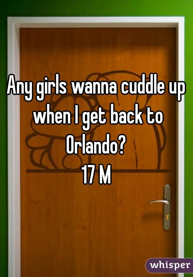 Any girls wanna cuddle up when I get back to Orlando? 
17 M
