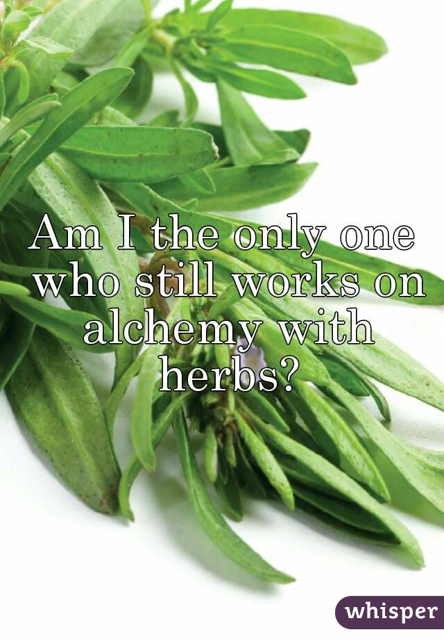 Am I the only one who still works on alchemy with herbs?