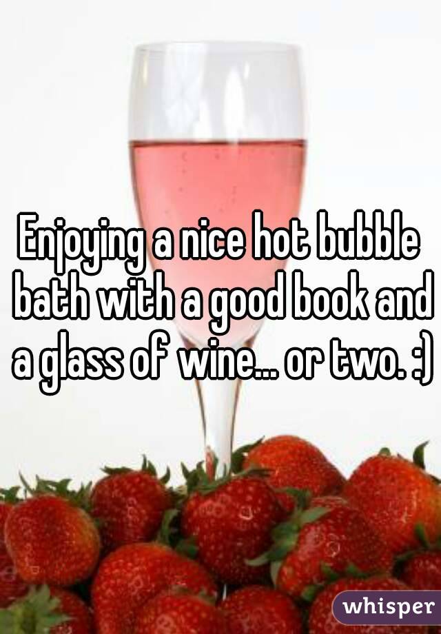 Enjoying a nice hot bubble bath with a good book and a glass of wine... or two. :)