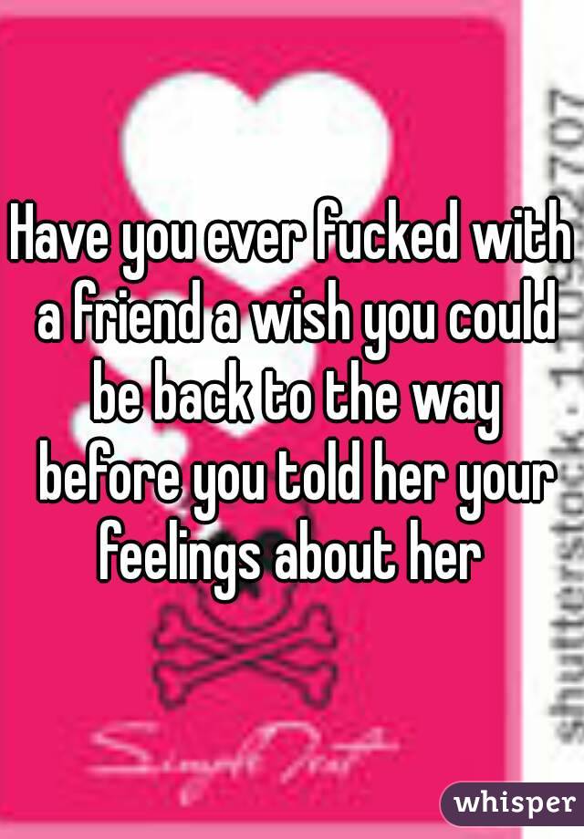 Have you ever fucked with a friend a wish you could be back to the way before you told her your feelings about her 
