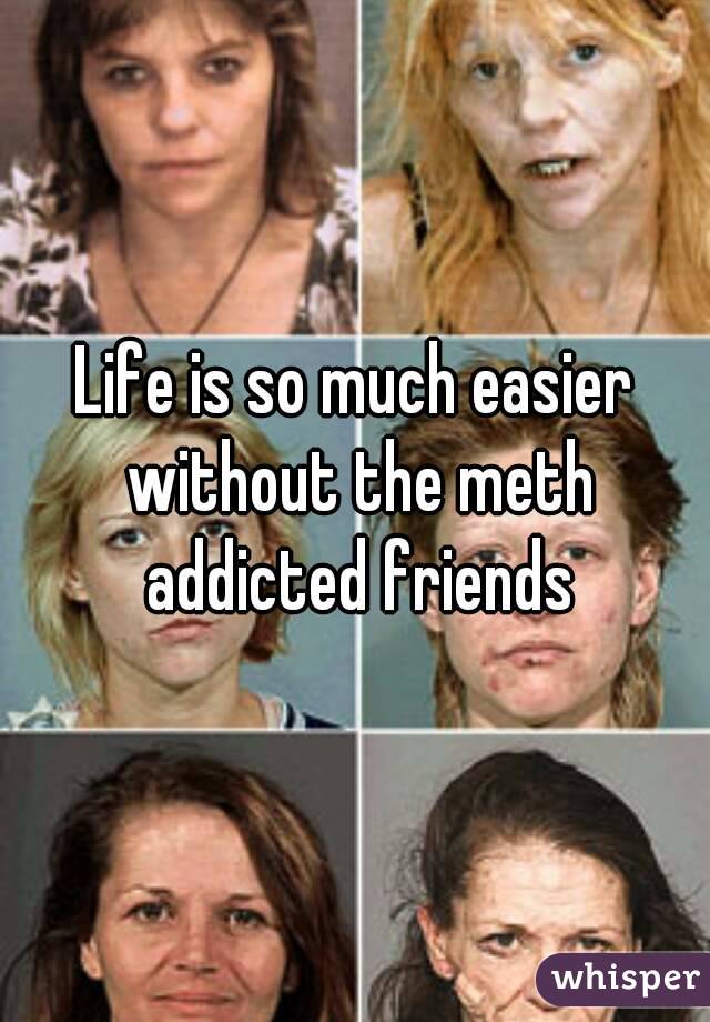 Life is so much easier without the meth addicted friends