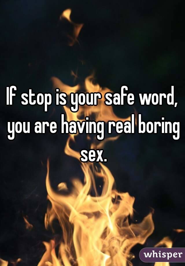 If stop is your safe word, you are having real boring sex.