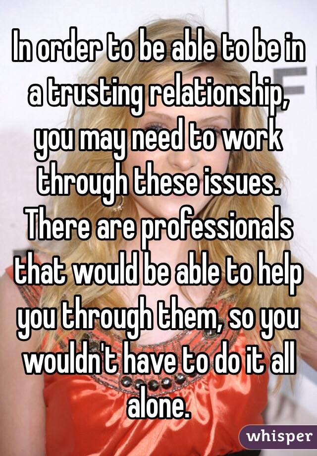 In order to be able to be in a trusting relationship, you may need to work through these issues. There are professionals that would be able to help you through them, so you wouldn't have to do it all alone. 