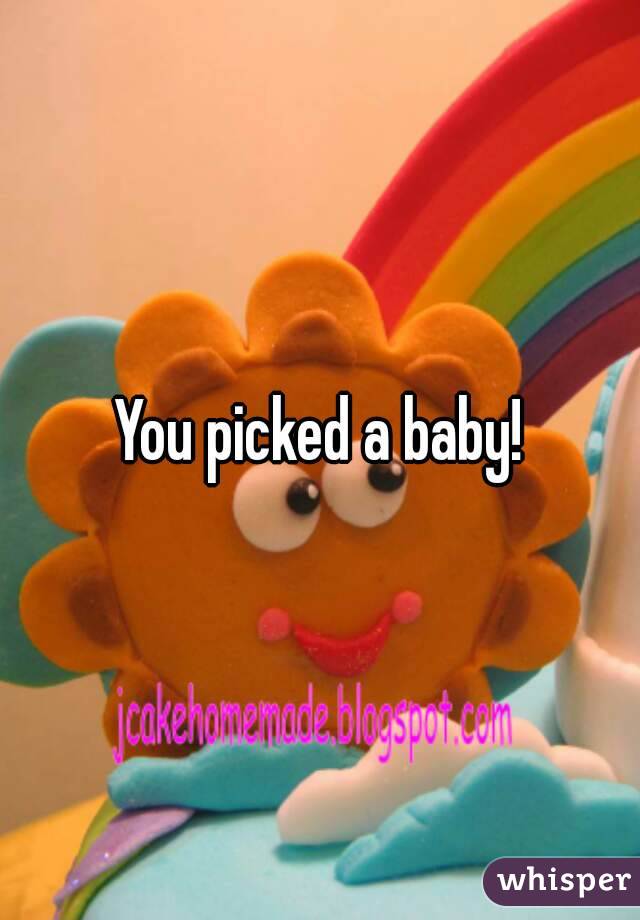 You picked a baby!