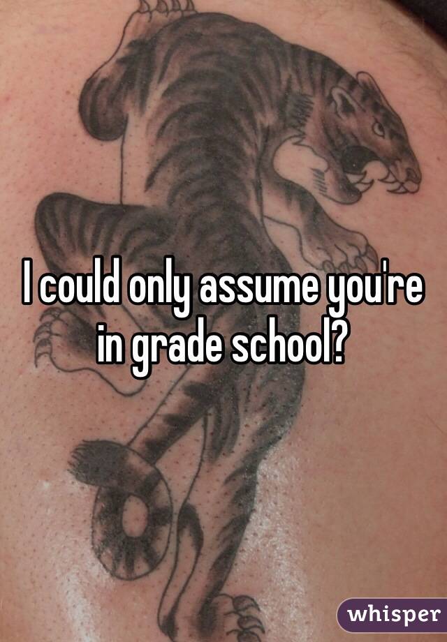 I could only assume you're in grade school?