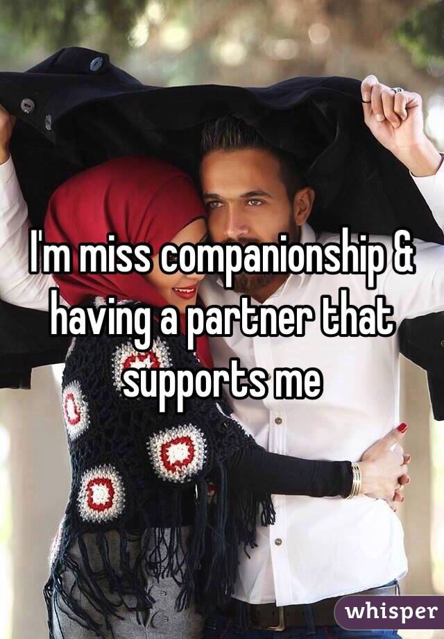 I'm miss companionship & having a partner that supports me