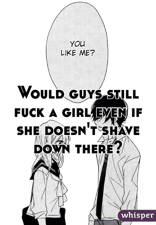 Would guys still fuck a girl even if she doesn't shave down there?
